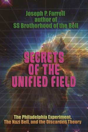 Secrets of the Unified Field: The Philadelphia Experiment, the Nazi Bell, and the Discarded Theory de Joseph P. Farrell