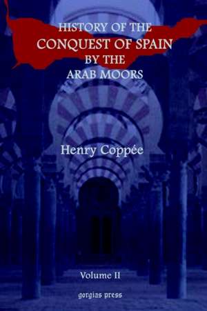 History of the Conquest of Spain by the Arab Moors, with a Sketch of the Civilization Which They Achieved, and Imparted to Europe (Volume 2): A Thirteen Years of Pioneer Missionary Life with the Ishmaelites of Moab, Edon and Arabia de Henry Coppie