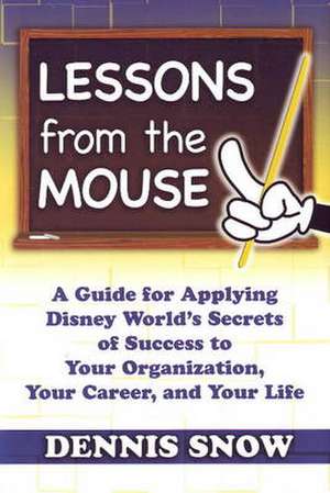 Lessons from the Mouse: A Guide for Applying Disney World's Secrets of Success to Your Organization, Your Career, & Your Life de Dennis Snow