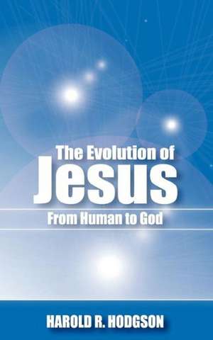 The Evolution of Jesus from Human to God de Harold R. Hodgson