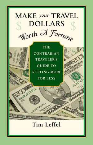 Make Your Travel Dollars Worth a Fortune: The Contrarian Traveler's Guide to Getting More for Less de Tim Leffel