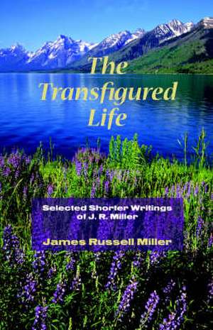 The Transfigured Life: Shorter Writings of J.R. Miller de James R. Miller