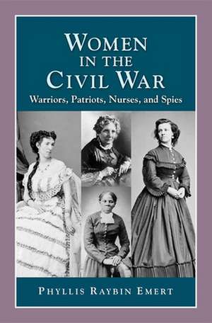 Women in the Civil War: Warriors, Patriots, Nurses, and Spies de Phyllis Raybin Emert