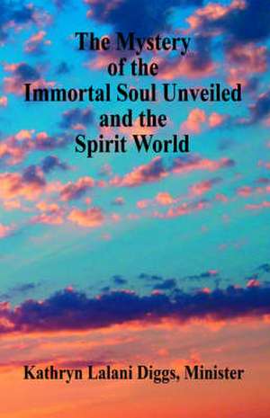 The Mystery of the Immortal Soul Unveiled and the Spirit World de Kathryn Lalani Diggs