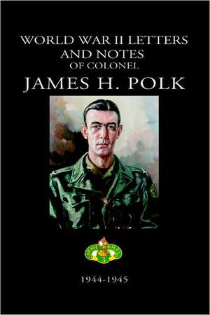 World War II Letters and Notes of Colonel James H. Polk: 1944-1945 de James Polk