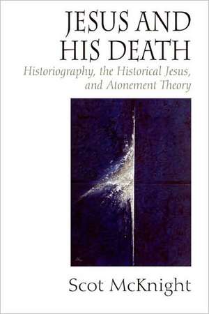 Jesus and His Death: Historiography, the Historical Jesus, and Atonement Theory de Scot McKnight Ph.D.