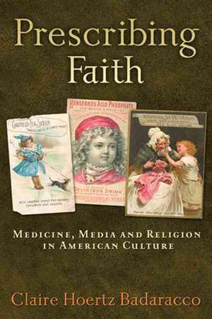 Prescribing Faith: Medicine, Media, and Religion in American Culture de Claire Hoertz Badaracco Ph.D.