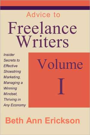 Advice to Freelance Writers: Insider Secrets to Effective Shoestring Marketing, Managing a Winning Mindset, and Thriving in Any Economy Volume 1 de Beth Ann Erickson