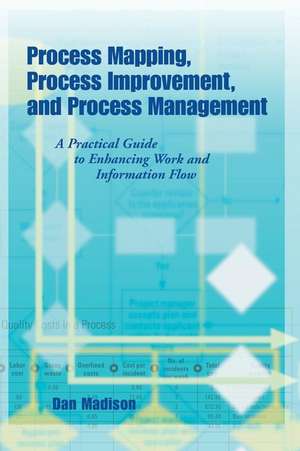 Process Mapping, Process Improvement and Process Management: A Practical Guide to Enhancing Work Flow and Information Flow de Dan Madison