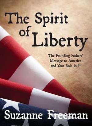 The Spirit of Liberty: The Founding Fathers' Message to America and Your Role in It de Suzanne Freeman