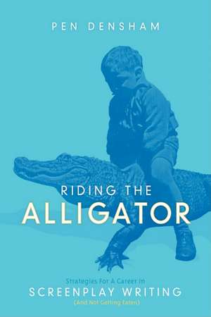 Riding the Alligator: Strategies for a Career in Screenplay Writing...and Not Getting Eaten de Pen Densham