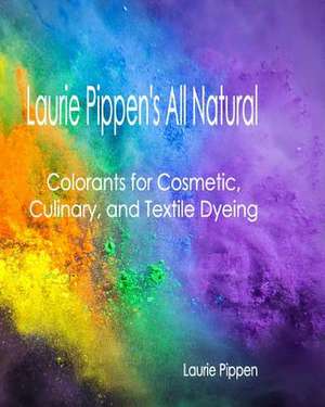 Laurie Pippen's All Natural Colorants for Cosmetic, Culinary, and Textile Dyeing de Laurie Pippen