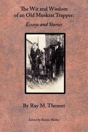 The Wit and Wisdom of an Old Muskrat Trapper: Essays and Stories de Ray M. Theuret