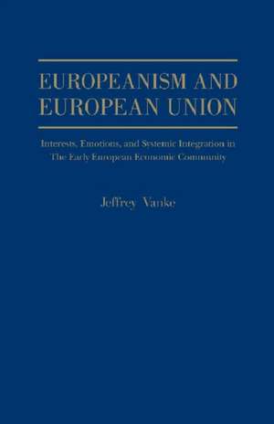 Europeanism and European Union: Interests, Emotions and Systemic Integration, in the Early European Economic Union,1954 - 1966 de Jeffrey Vanke