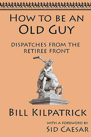 How to Be an Old Guy: Dispatches from the Retiree Front de Bill Kilpatrick