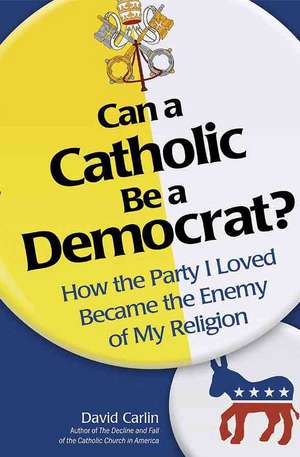 Can a Catholic Be a Democrat: How the Party I Loved Became the Enemy of My Religion de David Carlin