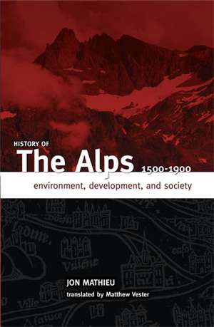 HISTORY OF THE ALPS, 1500 - 1900: ENVIRONMENT, DEVELOPMENT, AND SOCIETY de JON MATHIEU