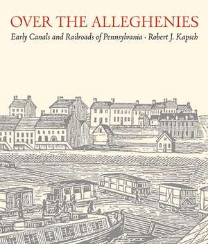 Over the Alleghenies: Early Canals and Railroads of Pennsylvania de Robert J. Kapsch