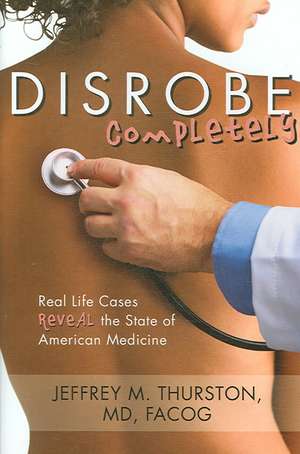 Disrobe, Completely: Real Life Cases Reveal the State of American Medicine de Jeffrey Thurston