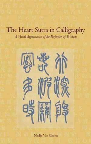 The Heart Sutra in Calligraphy: A Visual Appreciation of The Perfection of Wisdom de Nadja Van Ghelue