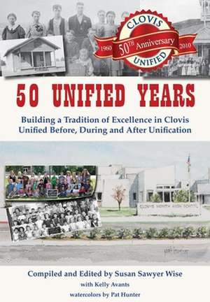 50 Unified Years: Building a Tradition of Excellence in Clovis Unified Before, During and After Unification de Susan Sawyer Wise