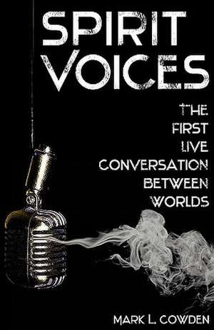 Spirit Voices: The First Live Conversation Between Worlds de Mark L. Cowden