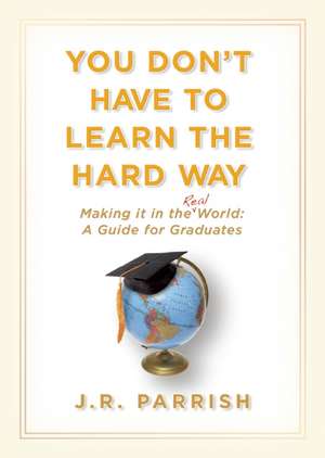 You Don't Have to Learn the Hard Way: A Guide for Graduates de J. R. Parrish