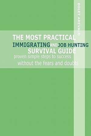 The Most Practical Immigrating and Job Hunting Survival Guide: Proven Simple Steps to Success Without the Fears and Doubts de Bolet Arevalo