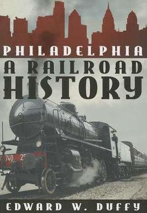 Philadelphia: A Railroad History de Edward W. Duffy