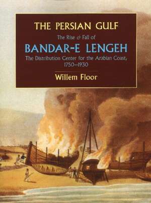 The Persian Gulf: The Rise and Fall of Bandar-E Lengeh, the Distribution Center for the Arabian Coast, 1750-1930 de Willem Floor