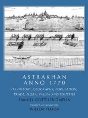 Astrakhan Anno 1770: Its History, Geography, Population, Trade, Flora, Fauna and Fisheries de Samuel Gottlieb Gmelin