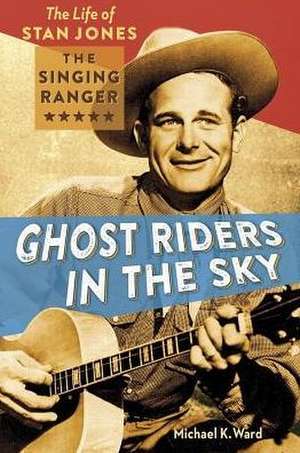 Ghost Riders in the Sky: The Life of Stan Jones the Singing Ranger de Michael K. Ward