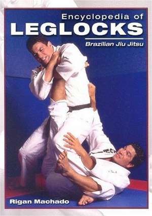 Encyclopedia of Leglocks: Brazilian Jiu Jitsu de Rigan Machado