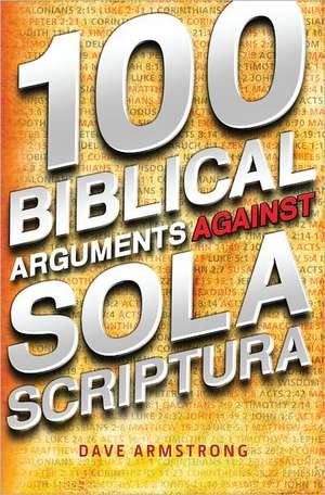 100 Biblical Arguments Against Sola Scriptura de Dave Armstrong