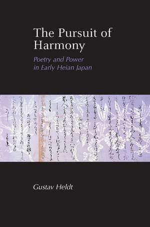 The Pursuit of Harmony – Poetry and Power in Early Heian Japan de Gustav Heldt