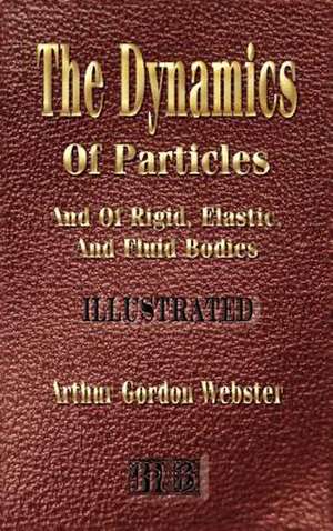 The Dynamics of Particles and of Rigid, Elastic and Fluid Bodies: His Inventions, Researches and Writings de Arthur Gordon Webster