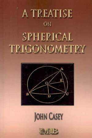 A Treatise on Spherical Trigonometry - Its Application to Geodesy and Astronomy: His Inventions, Researches and Writings de John Casey