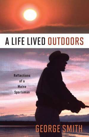 A Life Lived Outdoors: Reflections of a Maine Sportsman de George Smith