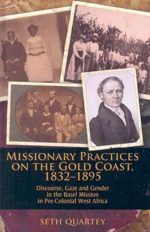 Missionary Practices on the Gold Coast, 1832-1895: Discourse, Gaze and Gender in the Basel Mission in Pre-Colonial West Africa de Seth Quartey