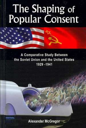 The Shaping of Popular Consent: A Comparative Study of the Soviet Union and the United States 1929-1941 de Alexander McGregor