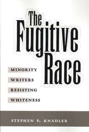 The Fugitive Race: Minority Writers Resisting Whiteness de Stephen P. Knadler