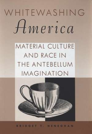 Whitewashing America: Material Culture and Race in the Antebellum Imagination de Bridget T. Heneghan