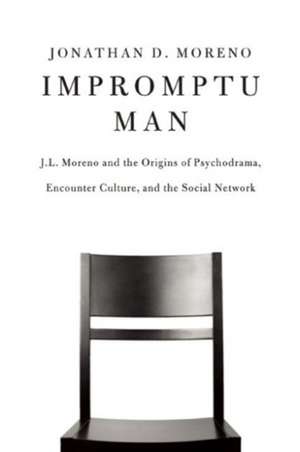 Impromptu Man: J.L. Moreno and the Origins of Psychodrama, Encounter Culture, and the Social Network de Jonathan D. Moreno