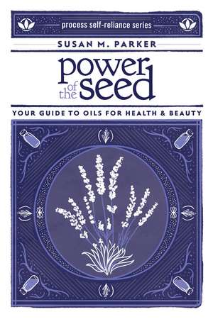 Power of the Seed: Your Guide to Oils for Health & Beauty de Susan M. Parker