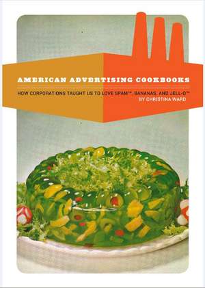 American Advertising Cookbooks: How Corporations Taught Us to Love Bananas, Spam, and Jell-O de Christina Ward