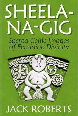 Sheela-na-gig: Sacred Celtic Images of Feminine Divinity de Jack Roberts