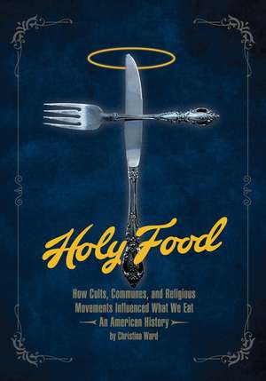 Holy Food: How Cults, Communes, and Religious Movements Influenced What We Eat - An American History de Christina Ward