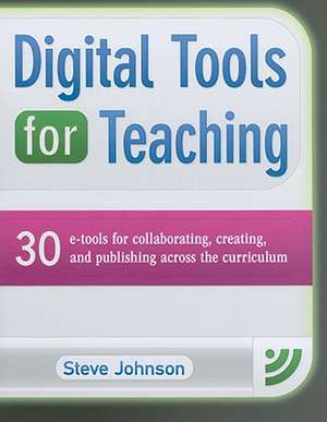 Digital Tools for Teaching: 30 E-Tools for Collaborating, Creating, and Publishing Across the Curriculum de STEVE JOHNSON