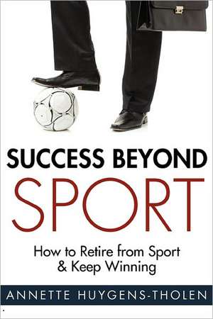 Success Beyond Sport: How to Retire from Sport and Still Keep Winning de Huygens-Tholen, Annette