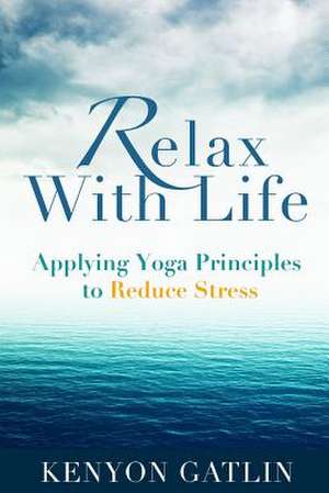 Relax with Life: Applying Yoga Principles to Reduce Stress de Gatlin, Kenyon